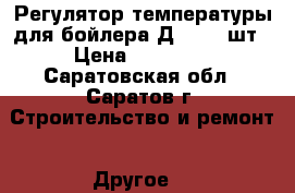 Регулятор температуры для бойлера Д25 - 1 шт › Цена ­ 20 000 - Саратовская обл., Саратов г. Строительство и ремонт » Другое   